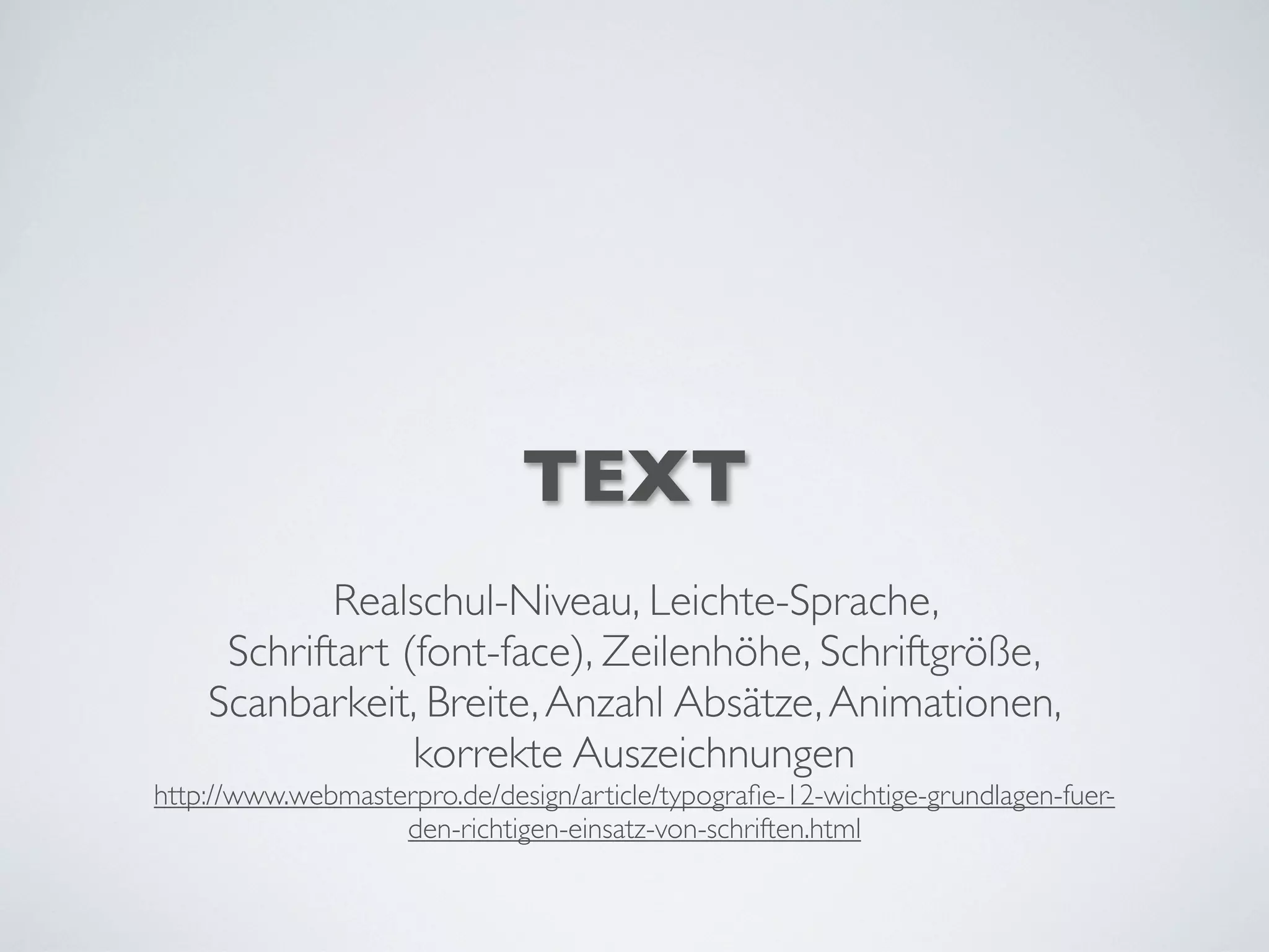 TEXT
Realschul-Niveau, Leichte-Sprache,
Schriftart (font-face), Zeilenhöhe, Schriftgröße,
Scanbarkeit, Breite,Anzahl Absätze,Animationen,
korrekte Auszeichnungen
http://www.webmasterpro.de/design/article/typograﬁe-12-wichtige-grundlagen-fuer-
den-richtigen-einsatz-von-schriften.html
 