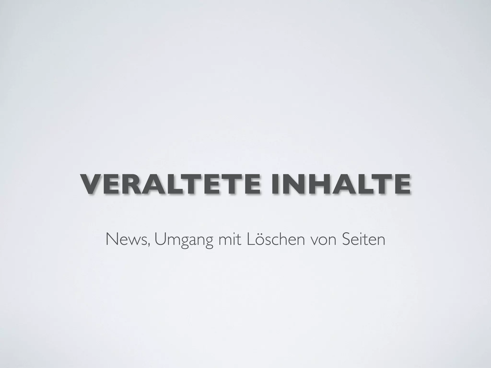 VERALTETE INHALTE
News, Umgang mit Löschen von Seiten
 