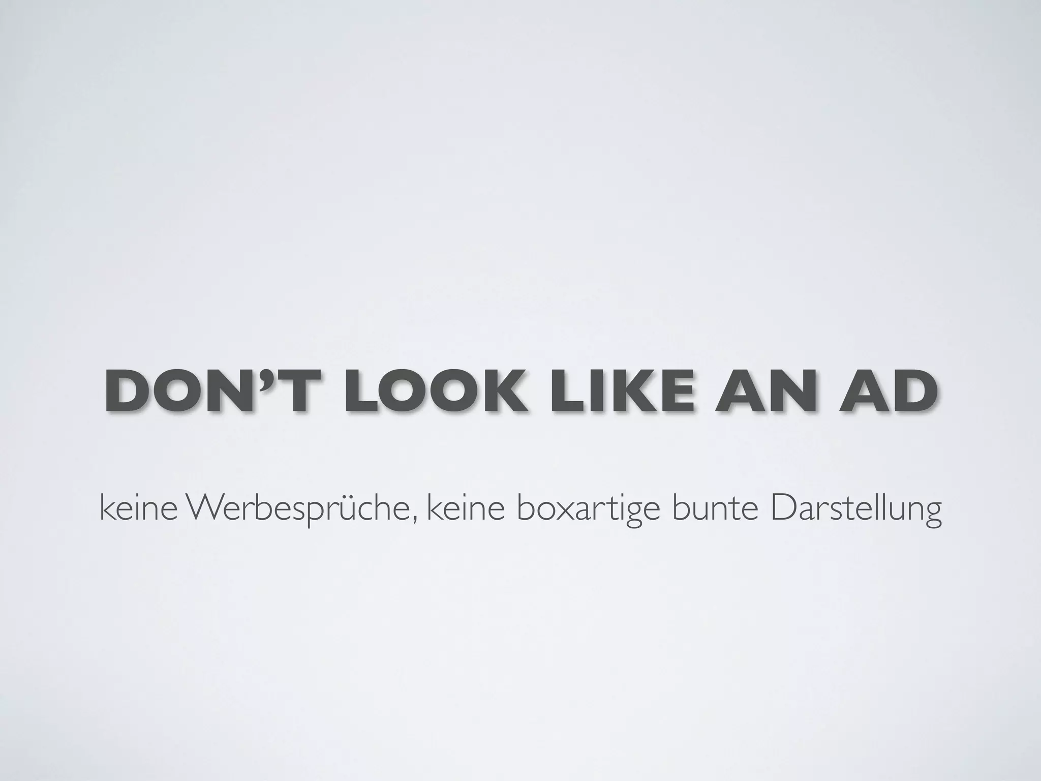DON’T LOOK LIKE AN AD
keine Werbesprüche, keine boxartige bunte Darstellung
 