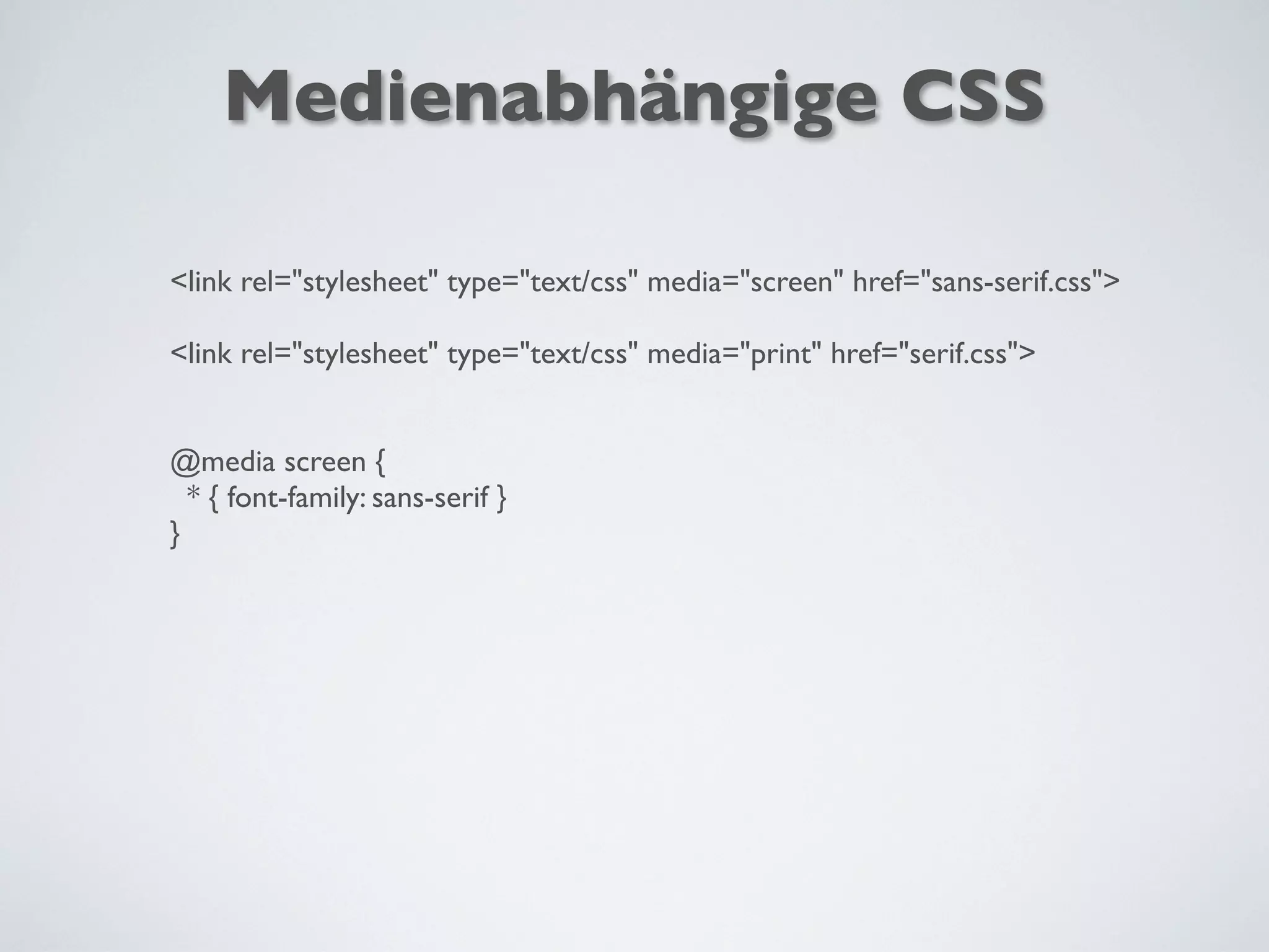 <link rel="stylesheet" type="text/css" media="screen" href="sans-serif.css">
<link rel="stylesheet" type="text/css" media="print" href="serif.css">
@media screen {
* { font-family: sans-serif }
}
Medienabhängige CSS
 