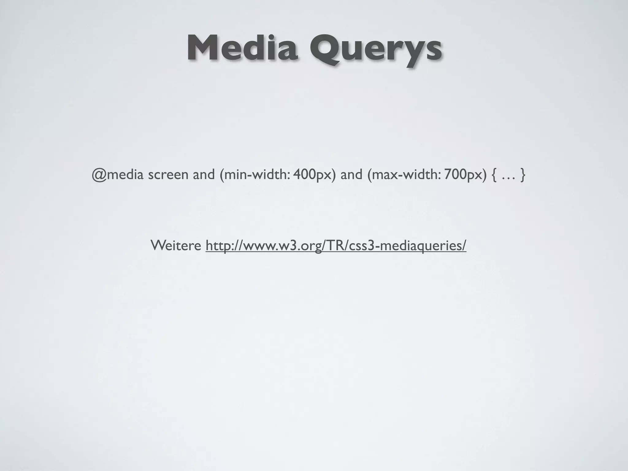 @media screen and (min-width: 400px) and (max-width: 700px) { … }
Weitere http://www.w3.org/TR/css3-mediaqueries/
Media Querys
 