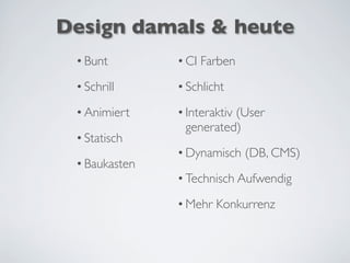 Design damals & heute
•Bunt
•Schrill
•Animiert
•Statisch
•Baukasten
•CI Farben
•Schlicht
•Interaktiv (User
generated)
•Dynamisch (DB, CMS)
•Technisch Aufwendig
•Mehr Konkurrenz
 
