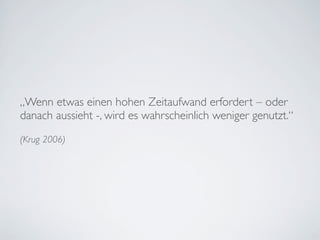 „Wenn etwas einen hohen Zeitaufwand erfordert – oder
danach aussieht -, wird es wahrscheinlich weniger genutzt.“
(Krug 2006)
 
