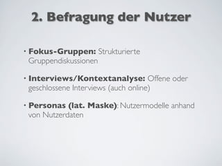 2. Befragung der Nutzer
• Fokus-Gruppen: Strukturierte
Gruppendiskussionen
• Interviews/Kontextanalyse: Offene oder
geschlossene Interviews (auch online)
• Personas (lat. Maske): Nutzermodelle anhand
von Nutzerdaten
 