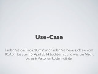 Use-Case
Finden Sie die Finca "Buma" und ﬁnden Sie heraus, ob sie vom
10.April bis zum 15.April 2014 buchbar ist und was die Nacht
bis zu 6 Personen kosten würde.
 
