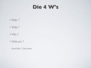 Die 4 W's
• Wer ?
• Was ?
• Wo ?
• Warum ?
Innerhalb 3 Sekunden
 