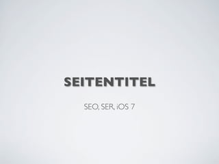 SEITENTITEL
SEO, SER, iOS 7
 