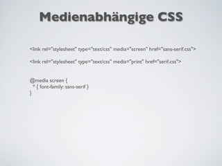 <link rel="stylesheet" type="text/css" media="screen" href="sans-serif.css">
<link rel="stylesheet" type="text/css" media="print" href="serif.css">
@media screen {
* { font-family: sans-serif }
}
Medienabhängige CSS
 