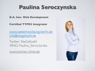 Paulina Seroczynska
B.A. hon. Web Development
Certiﬁed TYPO3 Integrator
www.webentwicklung-berlin.de
info@sitegefuehl.de
Twitter: SiteGefuehl
XING: Paulina_Seroczynska
www.kochen-ohne.de
 