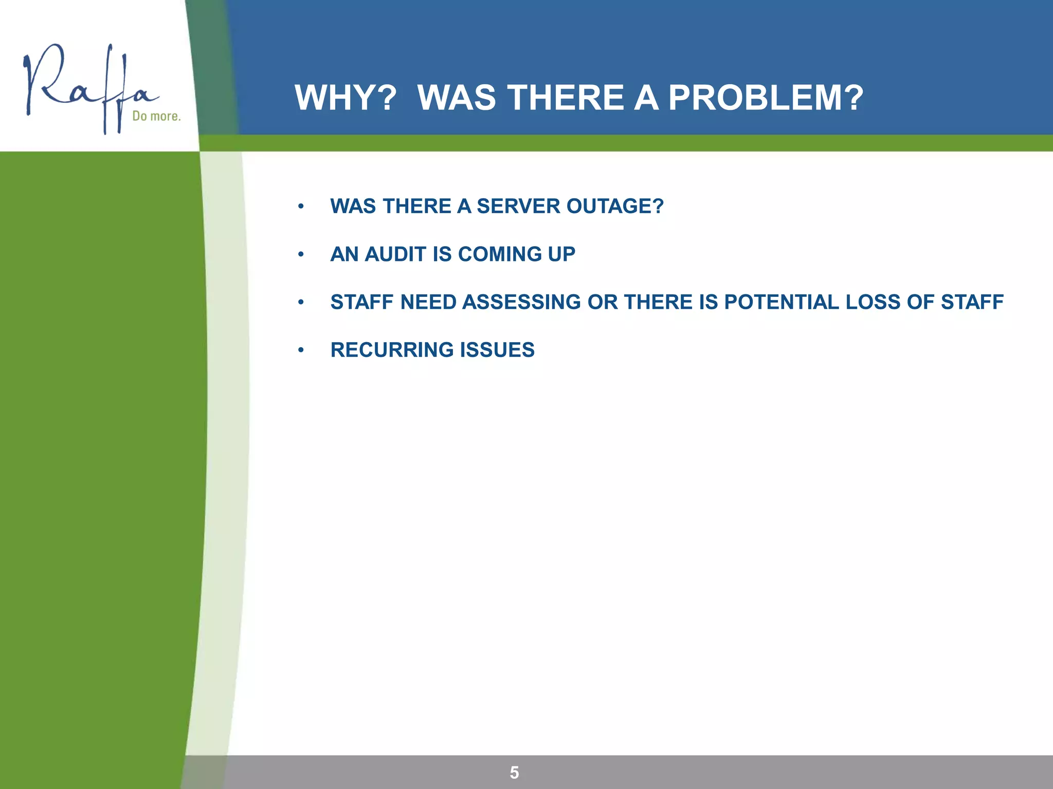 WHY? WAS THERE A PROBLEM?
• WAS THERE A SERVER OUTAGE?
• AN AUDIT IS COMING UP
• STAFF NEED ASSESSING OR THERE IS POTENTIAL LOSS OF STAFF
• RECURRING ISSUES
5