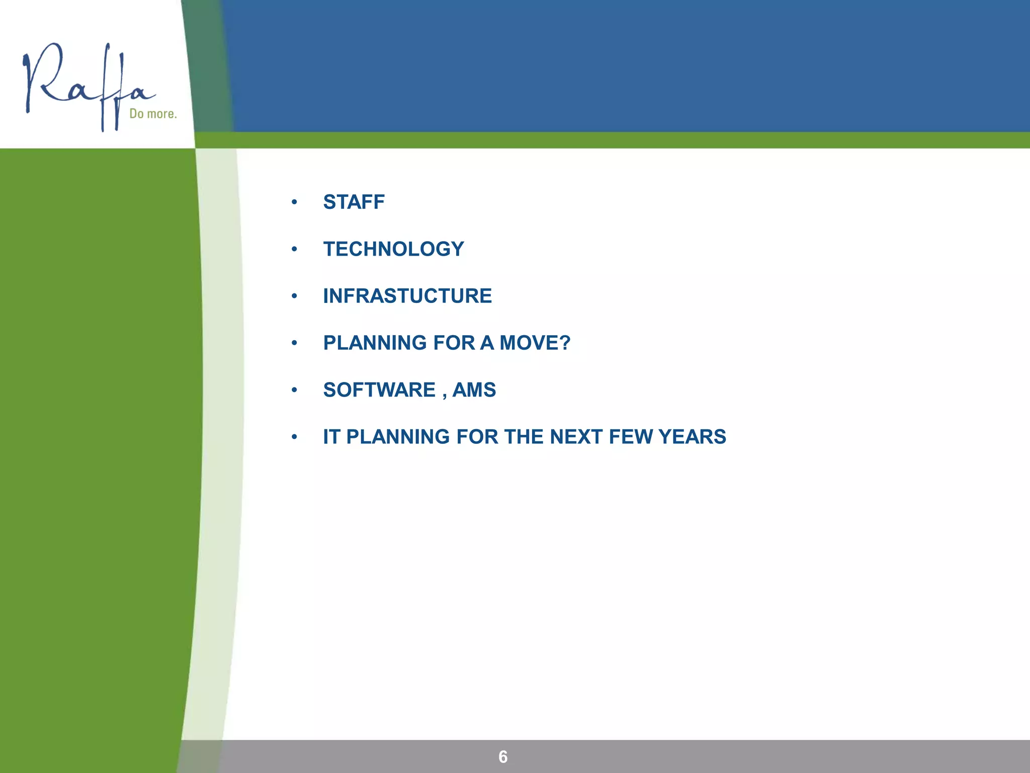 • STAFF
• TECHNOLOGY
• INFRASTUCTURE
• PLANNING FOR A MOVE?
• SOFTWARE , AMS
• IT PLANNING FOR THE NEXT FEW YEARS
6