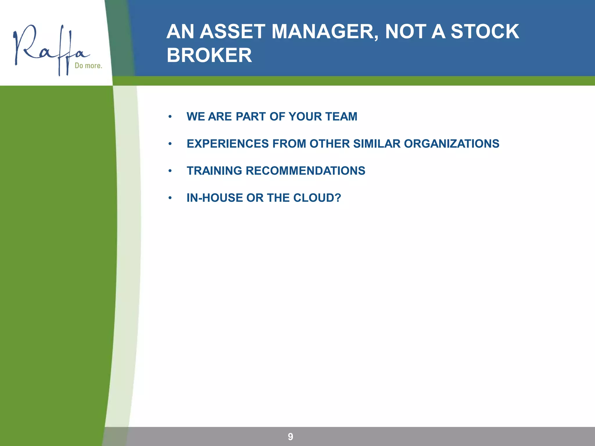 AN ASSET MANAGER, NOT A STOCK
BROKER
• WE ARE PART OF YOUR TEAM
• EXPERIENCES FROM OTHER SIMILAR ORGANIZATIONS
• TRAINING RECOMMENDATIONS
• IN-HOUSE OR THE CLOUD?
9