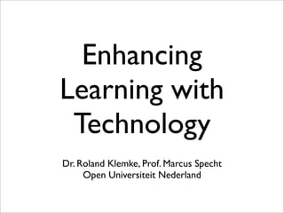 Enhancing
Learning with
Technology
Dr. Roland Klemke, Prof. Marcus Specht
Open Universiteit Nederland

 