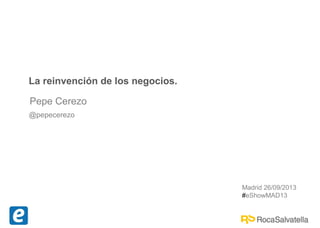 Pepe Cerezo
@pepecerezo
La reinvención de los negocios.
Madrid 26/09/2013
#eShowMAD13
 
