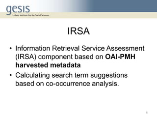 IRSA
• Information Retrieval Service Assessment
(IRSA) component based on OAI-PMH
harvested metadata
• Calculating search term suggestions
based on co-occurrence analysis.
6
 
