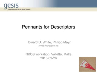 Pennants for Descriptors
Howard D. White, Philipp Mayr
philipp.mayr@gesis.org
NKOS workshop, Valletta, Malta
2013-09-26
 