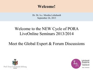 Welcome!
Welcome to the NEW Cycle of PORA
LiveOnline Seminars 2013/2014
Meet the Global Expert & Forum Discussions
Dr. Dr. h.c. Monika Lehnhardt
September 26, 2013
 