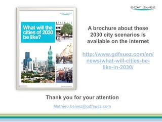 A brochure about these
2030 city scenarios is
available on the internet
http://www.gdfsuez.com/en/
news/what-will-cities-belike-in-2030/

Thank you for your attention
Mathieu.baisez@gdfsuez.com

 