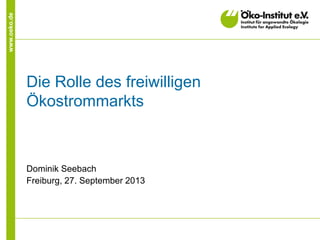 www.oeko.de
Die Rolle des freiwilligen
Ökostrommarkts
Dominik Seebach
Freiburg, 27. September 2013
 