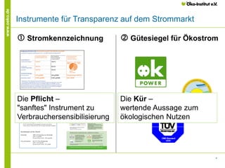 4
www.oeko.de
Instrumente für Transparenz auf dem Strommarkt
 Stromkennzeichnung  Gütesiegel für Ökostrom
Die Pflicht –
"sanftes" Instrument zu
Verbrauchersensibilisierung
Die Kür –
wertende Aussage zum
ökologischen Nutzen
 