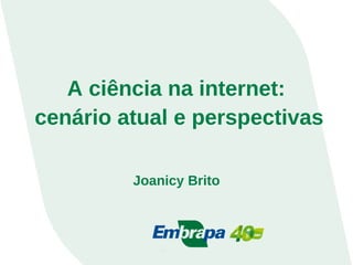 A ciência na internet:
cenário atual e perspectivas
Joanicy Brito
 