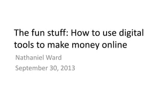 The fun stuff: How to use digital
tools to make money online
Nathaniel Ward
September 30, 2013
 