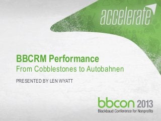 10/7/2013 #bbcon 1
BBCRM Performance
From Cobblestones to Autobahnen
PRESENTED BY LEN WYATT
 