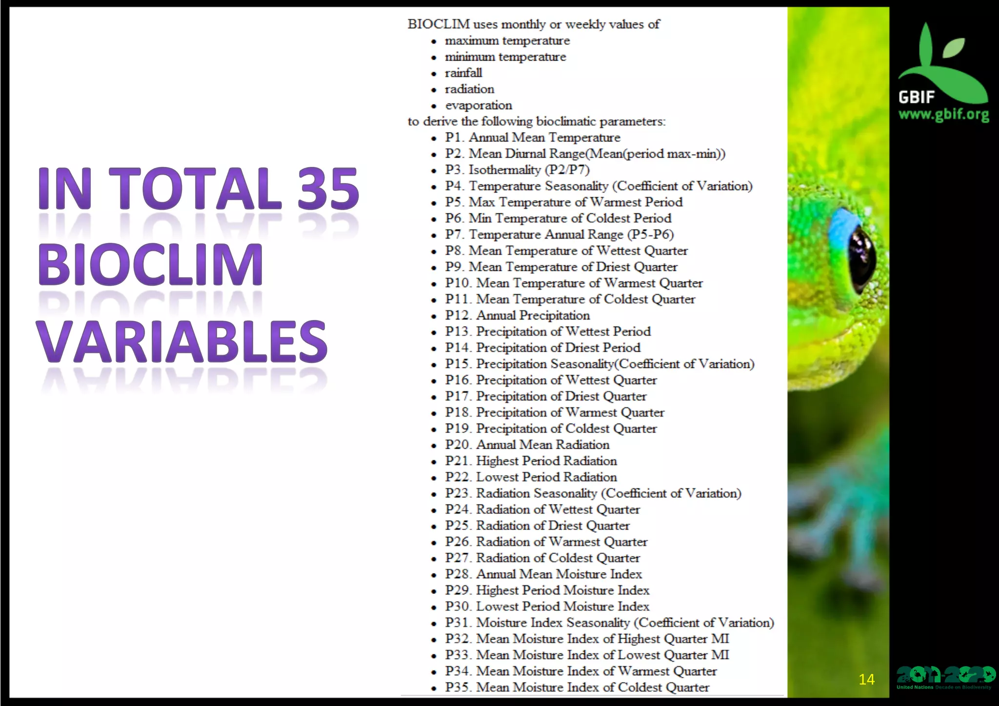 14	
  
•  BIOCLIM	
  is	
  the	
  classic	
  'climate-­‐envelope-­‐
model’	
  ﬁrst	
  released	
  by	
  Australian	
  scien*sts	
  
around	
  1984.	
  
•  The	
  basic	
  BIOCLIM	
  algorithm	
  (Nix	
  1986,	
  
Busby	
  1991)	
  ﬁnds	
  the	
  clima*c	
  range	
  of	
  the	
  
points	
  for	
  each	
  clima*c	
  variable.	
  
•  To	
  form	
  a	
  bounding	
  box,	
  or	
  climate	
  
envelope.	
  
•  The	
  so-­‐called	
  BIOCLIM	
  variables	
  are	
  s*ll	
  
widely	
  used	
  (originally	
  12,	
  now	
  in	
  total	
  35	
  
variables).	
  
 