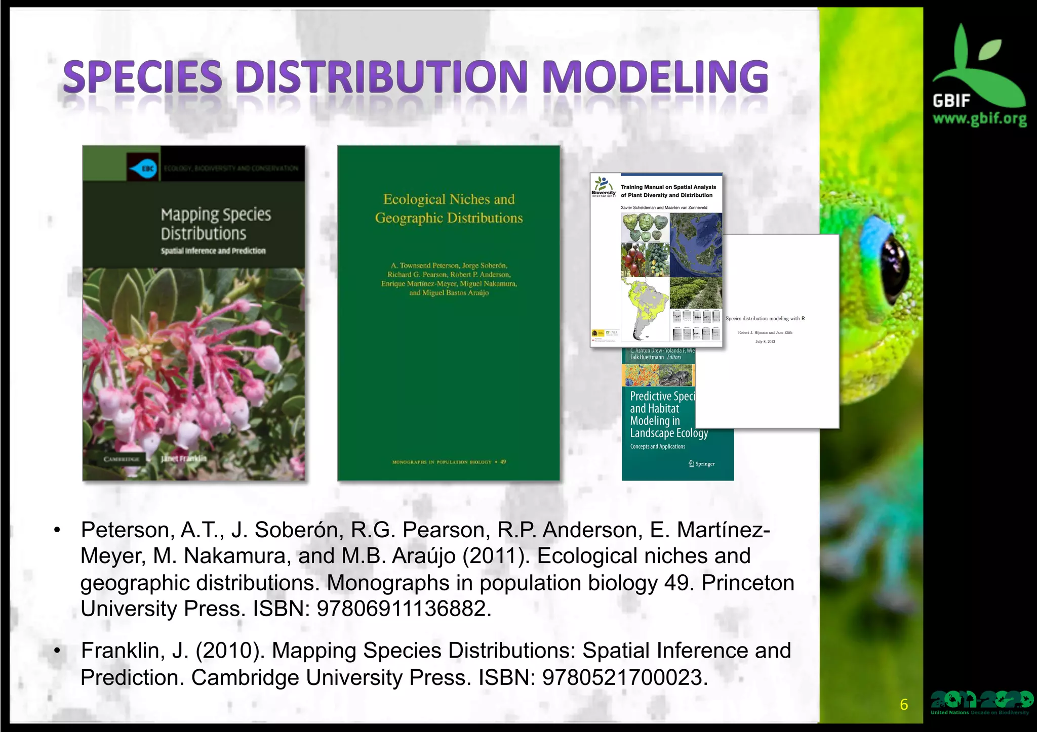 •  Peterson, A.T., J. Soberón, R.G. Pearson, R.P. Anderson, E. Martínez-
Meyer, M. Nakamura, and M.B. Araújo (2011). Ecological niches and
geographic distributions. Monographs in population biology 49. Princeton
University Press. ISBN: 97806911136882.
•  Franklin, J. (2010). Mapping Species Distributions: Spatial Inference and
Prediction. Cambridge University Press. ISBN: 9780521700023.
6	
  
 