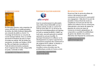 15
15	
  
LE COMPACTEUR DE CARTONS
De fabrication Danoise, notre compacteur de
cartons AXIOME est un modèle permettant
de réaliser des balles facilement déplaçables
sans nécessité de palette ou chariot. Il a
l’avantage de fonctionner sur une prise de
courant classique biphasé. Avec un contrôle
sécurisé de la fermeture de porte, le risque
d’accident est maîtrisé. Afin de faciliter leur
manutention, les balles sont limitées à 20-30
kg. Elles sont ligaturées manuellement à
l’aide de bobine de bande en polyester.
Avant rangement dans le stock, chaque balle
est pesée, numérotée et datée.
3800 € le compacteur123 balles réalisés
RECRUTEMENT DES COLLECTEURS-VALORISATEURS
Avec le conventionnement du pôle emploi,
Irène CARL et David MAILLARD sont les 2
premiers salariés recrutés sur contrat CUI-
CAE de Carton Plein 75. Les 26 heures de
temps de travail hebdomadaire sont réparties
du lundi au vendredi de 8h30 à 16h00. Les
lundi matin, mercredi après-midi et vendredi
après-midi ne sont pas travaillés. Ils
participent directement à la réflexion sur les
développements du projet en apportant leur
connaissance progressive des commerçants et
des exigences de la collecte. Le directeur a
facilité la mise en relation avec les
travailleurs sociaux de secteur pour les
problématiques sociales et d’accès au droit.
CDD 6 mois 1062 € brut mensuel
676 heures de travail
MISE EN PLACE DE LA COLLECTE
Durant tout l’été, le service de collecte de
cartons a été proposé aux petits
commerçants sous la forme d’un essai gratuit
sans engagement. L’idée étant d’une part de
permettre à Irène et David de monter en
compétences et d’autre part de tisser des
relations de confiance avec les commerçants.
Cette période a ainsi permis de repérer les
gisements de cartons par types de
commerces et situation géographique, de
comprendre au quotidien la problématique
de gestion des déchets et les solutions
alternatives dont disposent les commerçants.
261 commerçants prospectés
75 commerçants collectés
 
