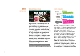 18
2013
SEPTEMBRE
SITE WEB ET RESEAUX SOCIAUX
Afin d’appuyer le lancement de l’offre de
collecte payante, notre site web
www.cartonplein.org est également créé
dans la continuité de l’univers graphique du
cyclocargo. Résolument simple (une seule
page qui défile) et centrée sur la présentation
de notre offre auprès des commerçants et
particulier, c’est également l’occasion
d’inscrire Carton plein 75 au sein de divers
réseaux sociaux. Les usages sont encore à
explorer mais nul ne doute que l’association
gagnera à mobiliser une communauté de
sympathisants et soutiens autour de son
projet avec ces outils.
1 site web opérationnel, 3 comptes réseaux
sociaux activés (facebook, google+ et twitter)
L’OFFRE DE COLLECTE
Après la première période d’essai gratuite,
nous lançons à la rentrée de septembre notre
offre d’abonnement à la collecte déclinée en
3 formules : A LA CARTE, LIBERTE et
ILLIMITE. Pour convaincre la part des petits
commerçants qui hésitent à payer un service
de collecte, les tarifs sont résolument bas
(moins de 2 euros le passage pour la formule
A LA CARTE ou moins de 5 euros le mois
pour la formule ILLIMITE) et adapté au
rythme des livraisons (régulier ou ponctuel).
Nous perdons à ce moment de nombreux
commerçants quand bien même la relation fut
bonne durant l’été lesquels considèrent que
la collecte relève d’un don et donc d’un effort
 