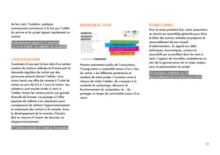 19
19	
  
de leur part. Toutefois, quelques
commerçants convaincus à la fois par l’utilité
du service et du projet signent rapidement un
contrat.
8 abonnements signés en 3 semaines
(1x A LA CARTE, 2x LIBERTE, 5x ILLIMITE)
L’OFFRE DE REUTILISATION
Constatant d’une part le bon état d’un certain
nombre de cartons collectés et d’autre part la
demande régulière de rachat par des
personnes passant devant l’atelier, nous
avons lancé une offre de revente à l’unité de
carton au prix de 0,5 à 1 euro le carton. Les
acheteurs sont ensuite invités à venir à
l’atelier choisir les cartons parmi une grande
diversité de formats. Le passage à l’offre
payante de collecte a eu néanmoins pour
conséquence de réduire l’approvisionnement
et notamment des cartons à la revente. Avec
le développement de la revente, il faudra
être en mesure à l’avenir de sécuriser ce
réapprovisionnement.
17 cartons revendus à l’unité en 3 semaines
INAUGURATION DE L’ATELIER
Premier événement public de l’association,
l’inauguration a rassemblé autour d’un « lieu
du carton » les différents partenaires et
soutiens de notre projet. L’occasion aussi à
chacun de visiter l’atelier, de s’essayer à la
conduite du cyclocargo, découvrir le
fonctionnement du compacteur et… de
partager un temps de convivialité autour d’un
verre.
ASSEMBLEE GENERALE
Pour la toute première fois, notre association
se réunira en assemblée générale pour faire
le bilan des actions réalisées et préparer le
renouvellement de son conseil
d’administration. Eu égard aux défis
techniques, économiques, sociaux et
associatifs qui se profilent dans les mois à
venir, l’apport de nouvelles compétences au
sein de la gouvernance est un enjeu majeur
pour la pérennisation du projet.
10 nouveaux candidats au CA
Renouvellement du CA prévu pour 2014
 