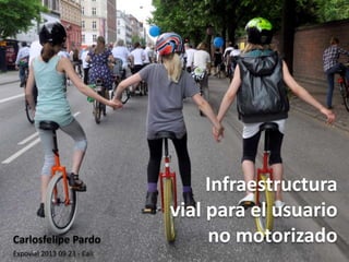 Infraestructura
vial para el usuario
no motorizadoCarlosfelipe Pardo
Expovial 2013 09 23 - Cali
 