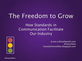 The Freedom to Grow
How Standards in
Communication Facilitate
Our Industry
b.noz.urbina@gmail.com
@nozurbina
lessworkmoreflow.blogspot.com

@nozurbina

 