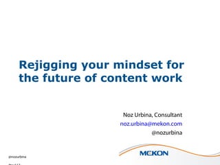 @nozurbina #tcuk13
Rejigging your mindset for
the future of content work
Noz Urbina, Consultant
noz.urbina@mekon.com
@nozurbina
 