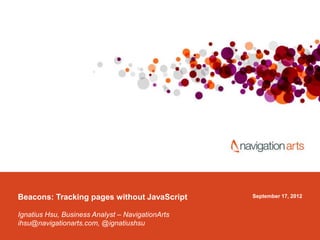 September 17, 2012Beacons: Tracking pages without JavaScript
Ignatius Hsu, Business Analyst – NavigationArts
ihsu@navigationarts.com, @ignatiushsu
 