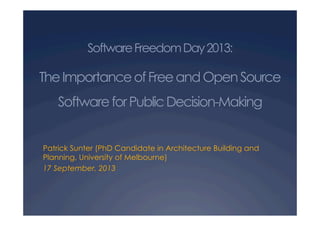 SoftwareFreedomDay2013:
TheImportanceofFreeandOpenSource
SoftwareforPublicDecision-Making
Patrick Sunter (PhD Candidate in Architecture Building and
Planning, University of Melbourne)
17 September, 2013
 