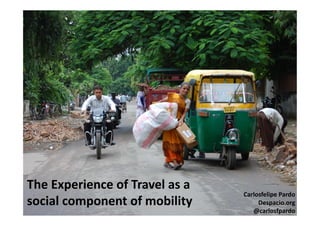 The Experience of Travel as a
social component of mobility
Carlosfelipe Pardo
Despacio.org
@carlosfpardo
 