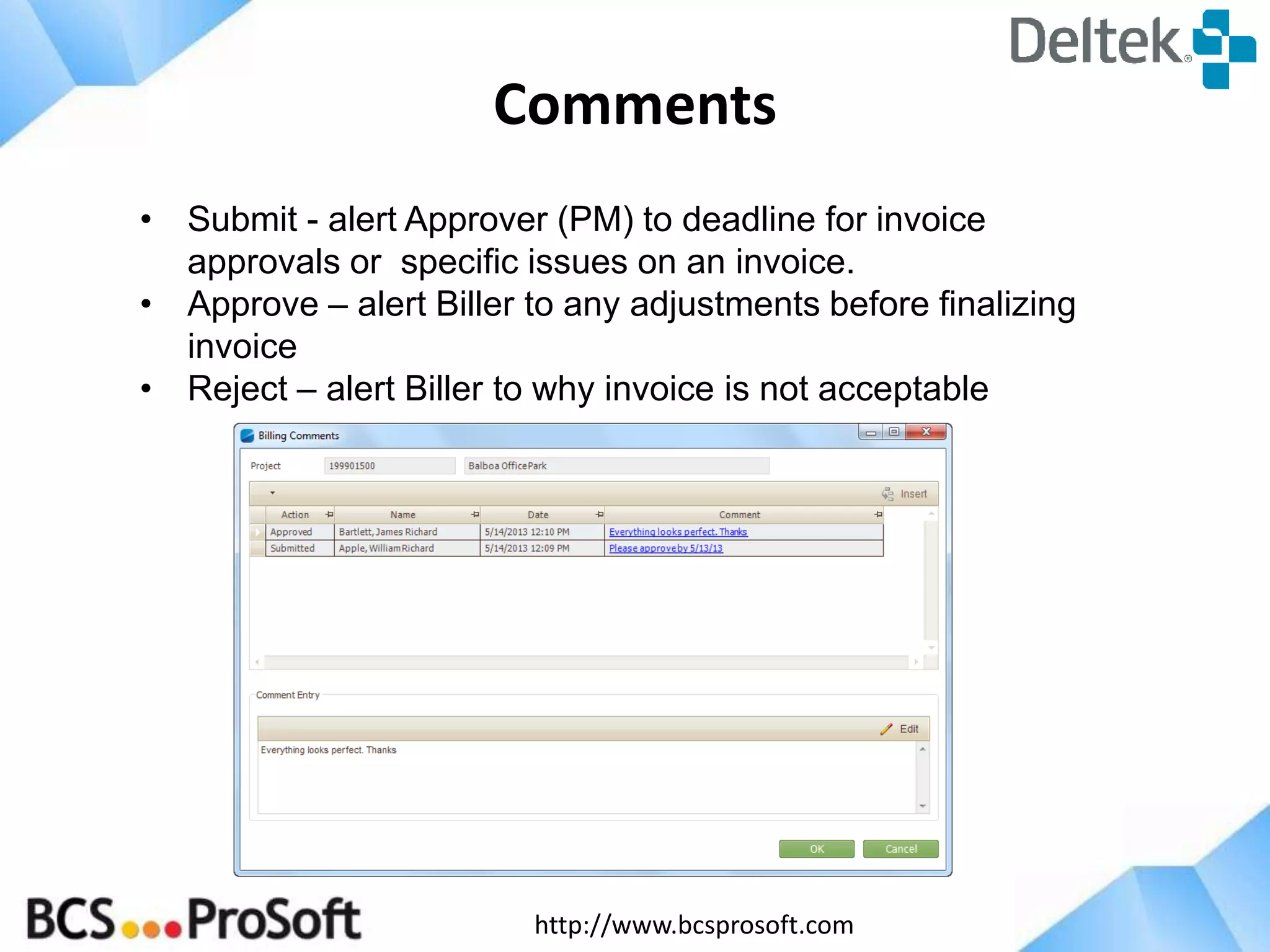 http://www.bcsprosoft.com
Comments
• Submit - alert Approver (PM) to deadline for invoice
approvals or specific issues on an invoice.
• Approve – alert Biller to any adjustments before finalizing
invoice
• Reject – alert Biller to why invoice is not acceptable
 