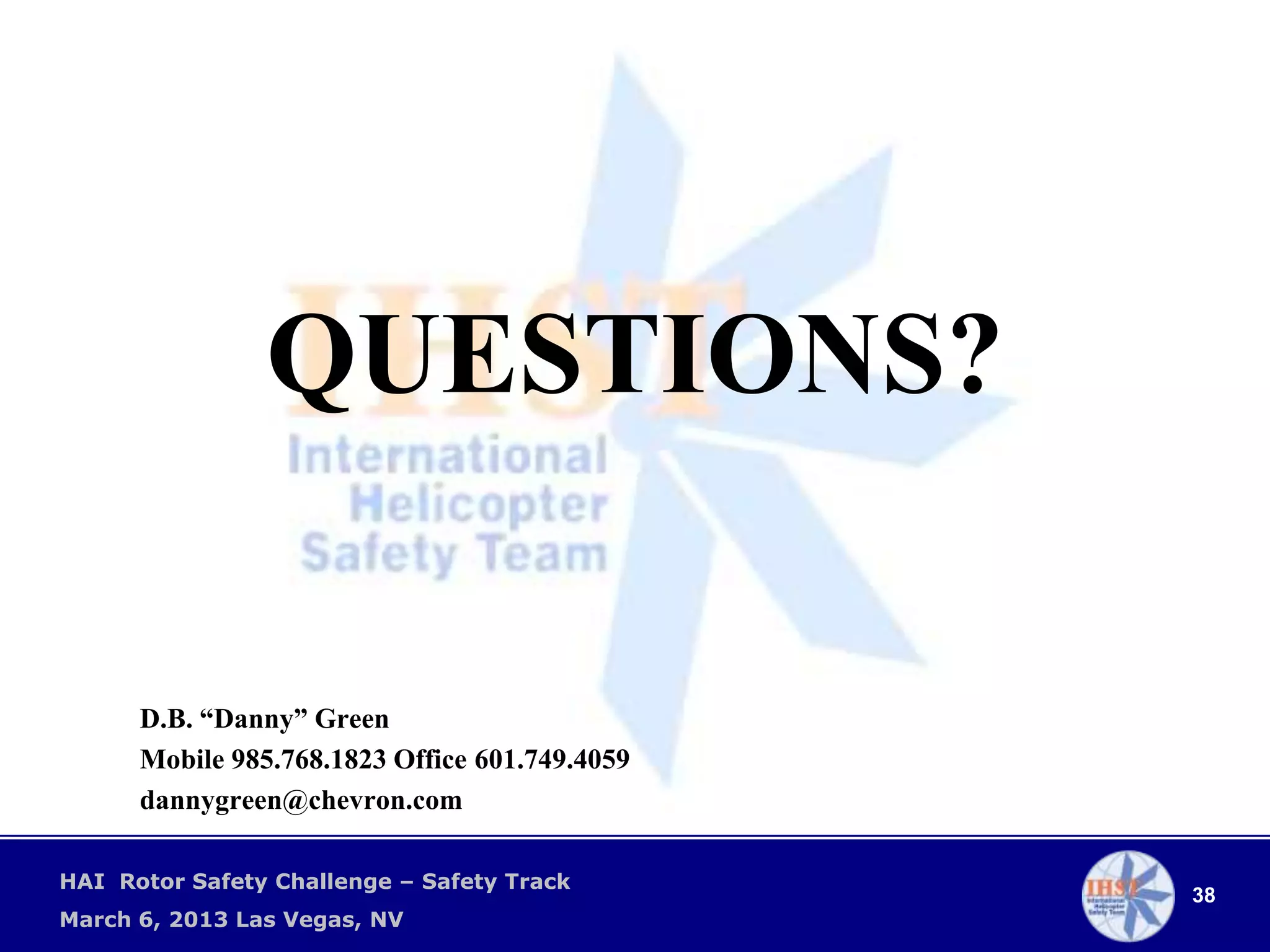 QUESTIONS?

      D.B. “Danny” Green
      Mobile 985.768.1823 Office 601.749.4059
      dannygreen@chevron.com

HAI Rotor Safety Challenge – Safety Track
                                                38
March 6, 2013 Las Vegas, NV
 