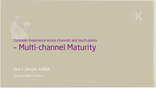 Customer Experience across channels and touch points
– Multi-channel Maturity
Eirik V. Johnsen, KOBRA
CX Day October 1st 2013
 