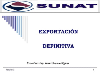18/03/2013 1
EXPORTACIÓN
DEFINITIVA
Expositor: Ing. Juan Vivanco Siguas
 