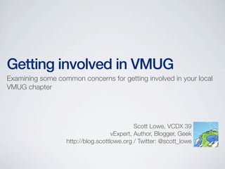 Getting involved in VMUG
Examining some common concerns for getting involved in your local
VMUG chapter
Scott Lowe, VCDX 39
vExpert, Author, Blogger, Geek
http://blog.scottlowe.org / Twitter: @scott_lowe
 