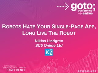 ROBOTS HATE YOUR SINGLE-PAGE APP,
LONG LIVE THE ROBOT
Niklas Lindgren
SC5 Online Ltd
 