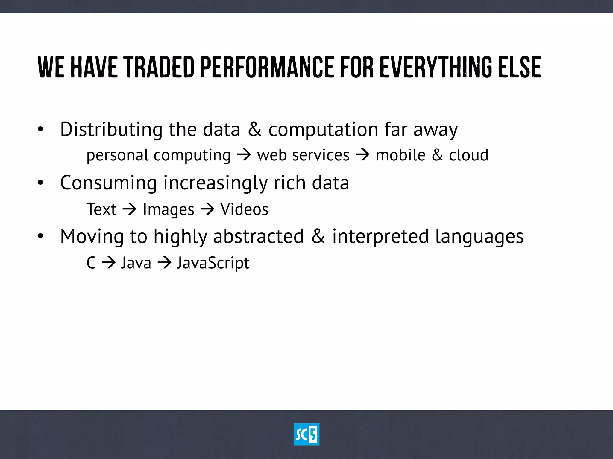 WehAvETrAdEdPeRfOrMaNcEfOrEvErYtHiNgElSe
•  Distributing the data & computation far away
personal computing à web services à mobile & cloud
•  Consuming increasingly rich data
Text à Images à Videos
•  Moving to highly abstracted & interpreted languages
C à Java à JavaScript
 