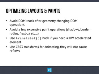 OpTiMiZiNgLaYoUtS&PaInTs
•  Avoid DOM reads after geometry changing DOM
operations
•  Avoid a few expensive paint operations (shadows, border
radius, ﬂexbox etc…)
•  Use translateZ(0) hack if you need a HW accelerated
element
•  Use CSS3 transforms for animating, they will not cause
reﬂows
 