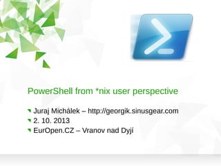 PowerShell from *nix user perspective
Juraj Michálek – http://georgik.sinusgear.com
2. 10. 2013
EurOpen.CZ – Vranov nad Dyjí
 