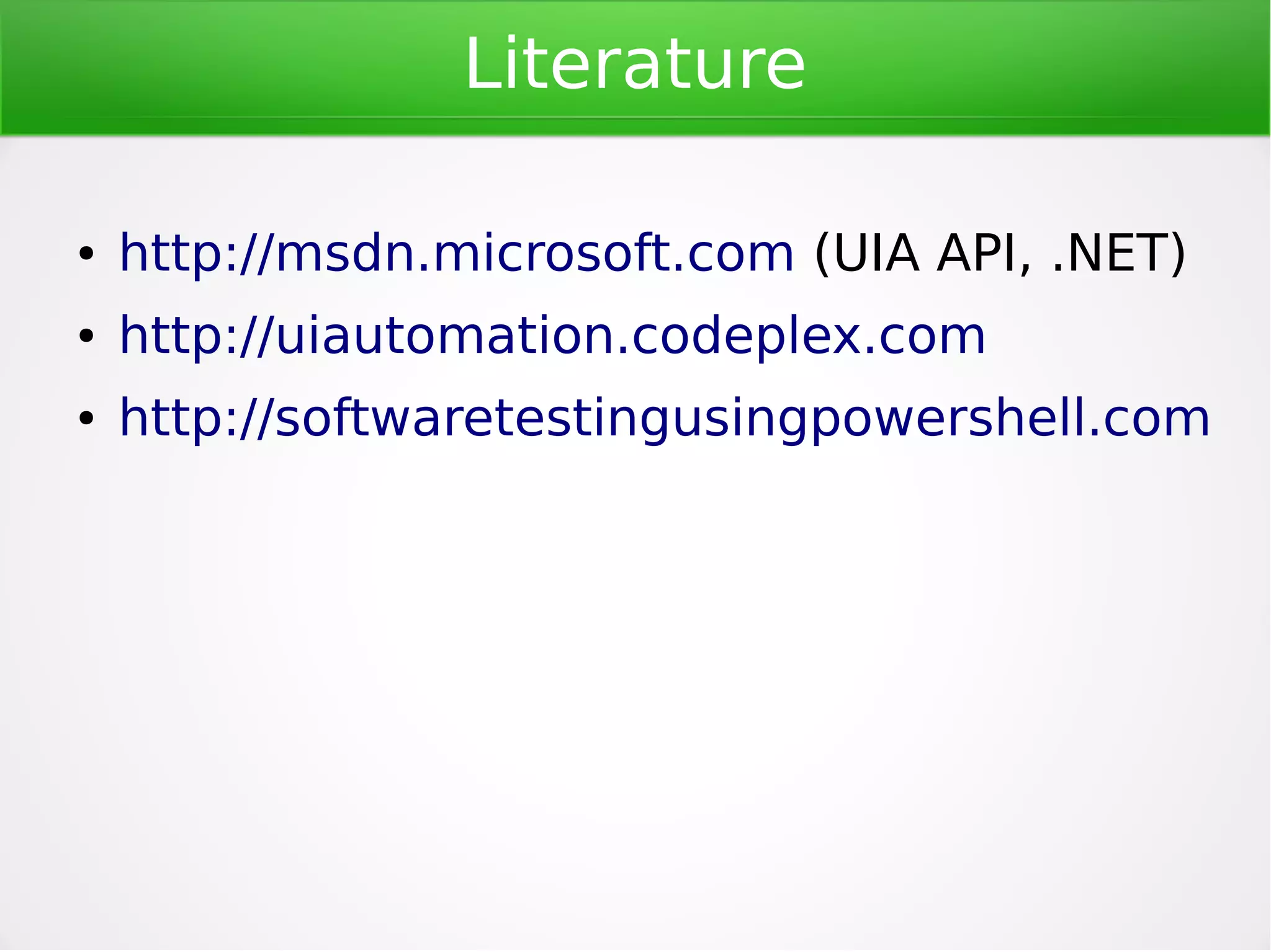 Available actions
●

Getting window (Get-UIAWindow)

●

Getting components (Get-UIAButton, Get-UIAEdit,)

●

Invoking actions (Invoke-UIACheckBoxToggle)

●

Setting values (Set-UIAEditText)

●

Getting values (Get-UIAEditText)

●

Browsing menu (Get-UIAMenuItem, Invoke-UIAMenuItem)

●

Checking state (Test-UIAControl)

●

Screenshots (Save-UIAScreenshot)

●

Get component attributes (Read-UIAControlName)

●

Waiting for element state (Wait-UIAButtonEnabled)

●

Start-UIARecorder

●

…....

 
