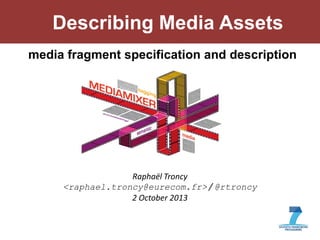 1
Describing Media Assets
Raphaël Troncy
<raphael.troncy@eurecom.fr> / @rtroncy
2 October 2013
media fragment specification and description
 