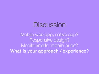 Discussion
Mobile web app, native app?
Responsive design?
Mobile emails, mobile pubs?
What is your approach / experience?

 
